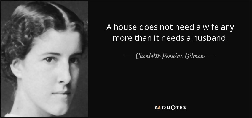 A house does not need a wife any more than it needs a husband. - Charlotte Perkins Gilman