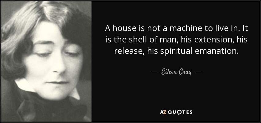 A house is not a machine to live in. It is the shell of man, his extension, his release, his spiritual emanation. - Eileen Gray