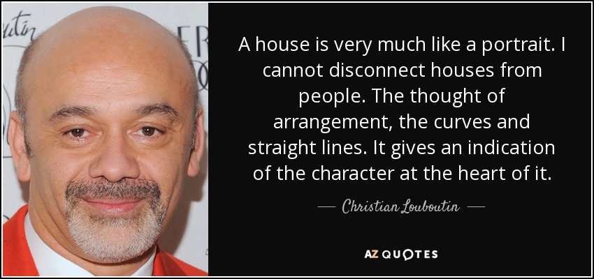A house is very much like a portrait. I cannot disconnect houses from people. The thought of arrangement, the curves and straight lines. It gives an indication of the character at the heart of it. - Christian Louboutin