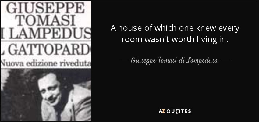 A house of which one knew every room wasn't worth living in. - Giuseppe Tomasi di Lampedusa