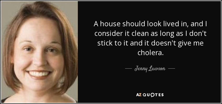 A house should look lived in, and I consider it clean as long as I don't stick to it and it doesn't give me cholera. - Jenny Lawson