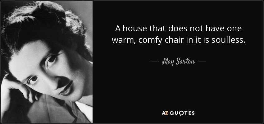 A house that does not have one warm, comfy chair in it is soulless. - May Sarton