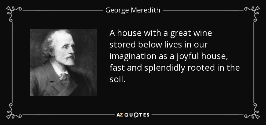 A house with a great wine stored below lives in our imagination as a joyful house, fast and splendidly rooted in the soil. - George Meredith