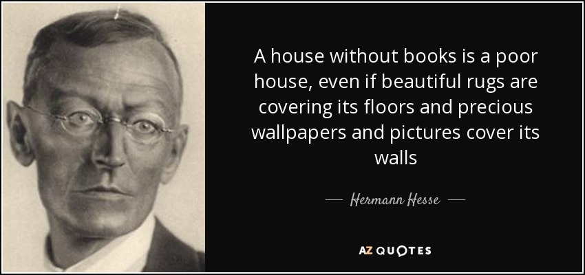 A house without books is a poor house, even if beautiful rugs are covering its floors and precious wallpapers and pictures cover its walls - Hermann Hesse