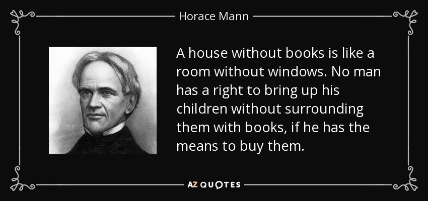 A house without books is like a room without windows. No man has a right to bring up his children without surrounding them with books, if he has the means to buy them. - Horace Mann