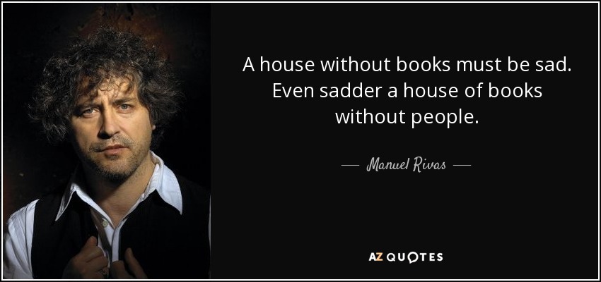 A house without books must be sad. Even sadder a house of books without people. - Manuel Rivas