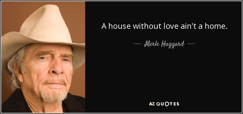 A house without love ain't a home. - Merle Haggard