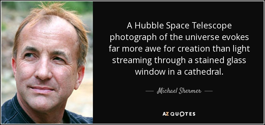 A Hubble Space Telescope photograph of the universe evokes far more awe for creation than light streaming through a stained glass window in a cathedral. - Michael Shermer