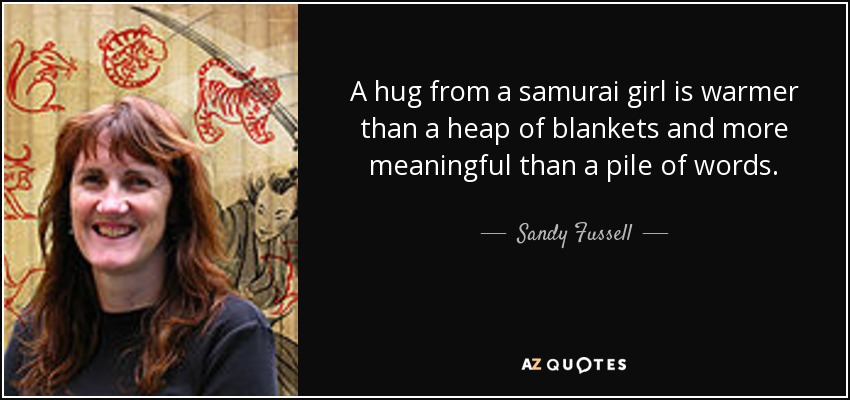 A hug from a samurai girl is warmer than a heap of blankets and more meaningful than a pile of words. - Sandy Fussell