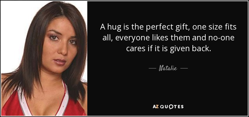 A hug is the perfect gift, one size fits all, everyone likes them and no-one cares if it is given back. - Natalie