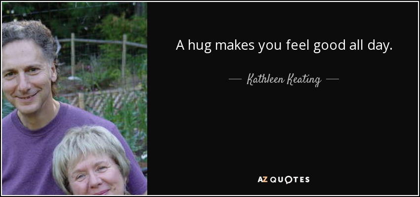 A hug makes you feel good all day. - Kathleen Keating