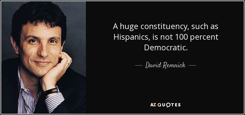 A huge constituency, such as Hispanics, is not 100 percent Democratic. - David Remnick