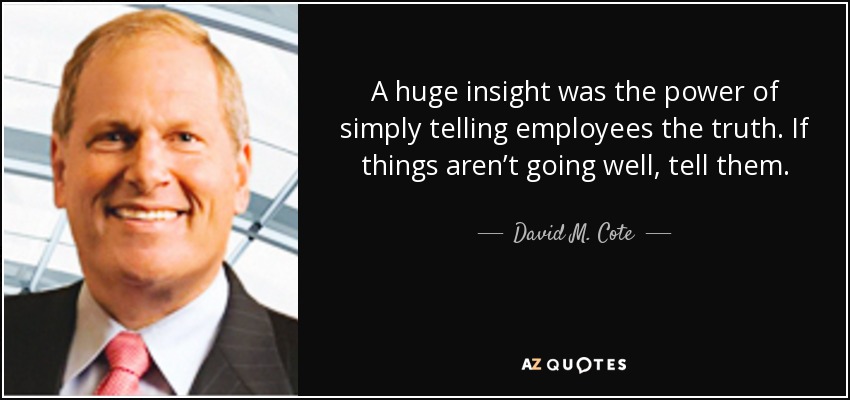 A huge insight was the power of simply telling employees the truth. If things aren’t going well, tell them. - David M. Cote