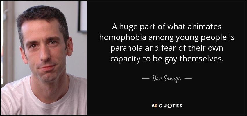 A huge part of what animates homophobia among young people is paranoia and fear of their own capacity to be gay themselves. - Dan Savage