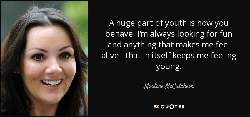 A huge part of youth is how you behave: I'm always looking for fun and anything that makes me feel alive - that in itself keeps me feeling young. - Martine McCutcheon