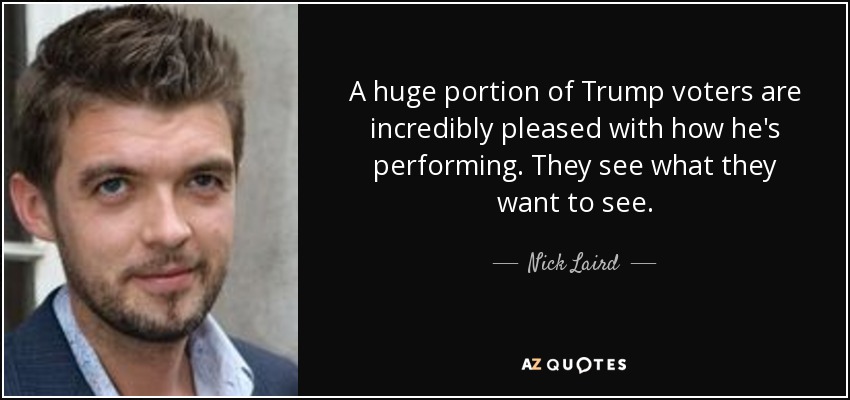 A huge portion of Trump voters are incredibly pleased with how he's performing. They see what they want to see. - Nick Laird
