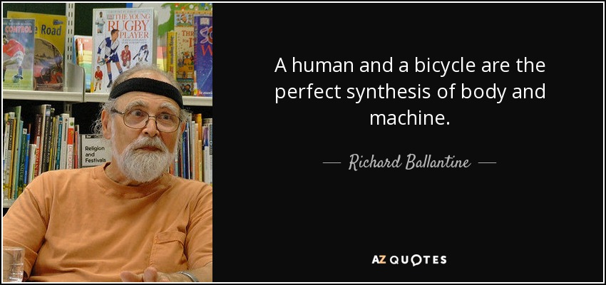 A human and a bicycle are the perfect synthesis of body and machine. - Richard Ballantine