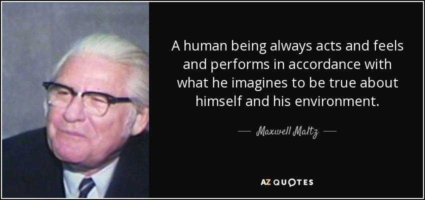 A human being always acts and feels and performs in accordance with what he imagines to be true about himself and his environment. - Maxwell Maltz