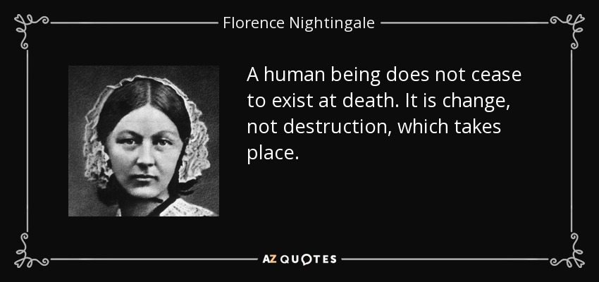 A human being does not cease to exist at death. It is change, not destruction, which takes place. - Florence Nightingale
