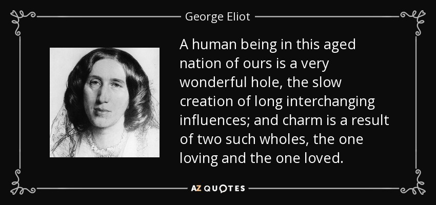 A human being in this aged nation of ours is a very wonderful hole, the slow creation of long interchanging influences; and charm is a result of two such wholes, the one loving and the one loved. - George Eliot