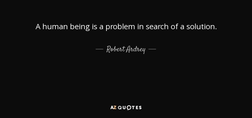 A human being is a problem in search of a solution. - Robert Ardrey