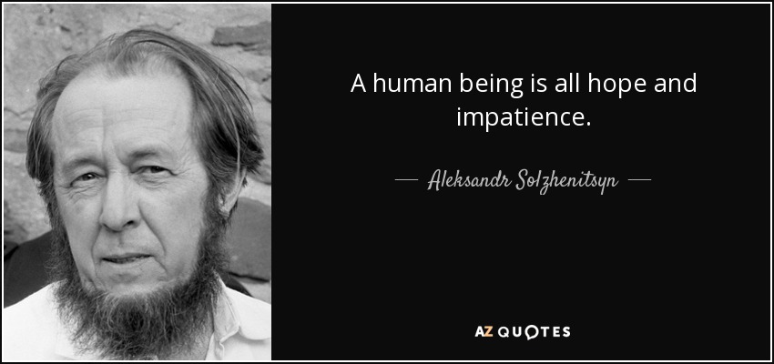 A human being is all hope and impatience. - Aleksandr Solzhenitsyn