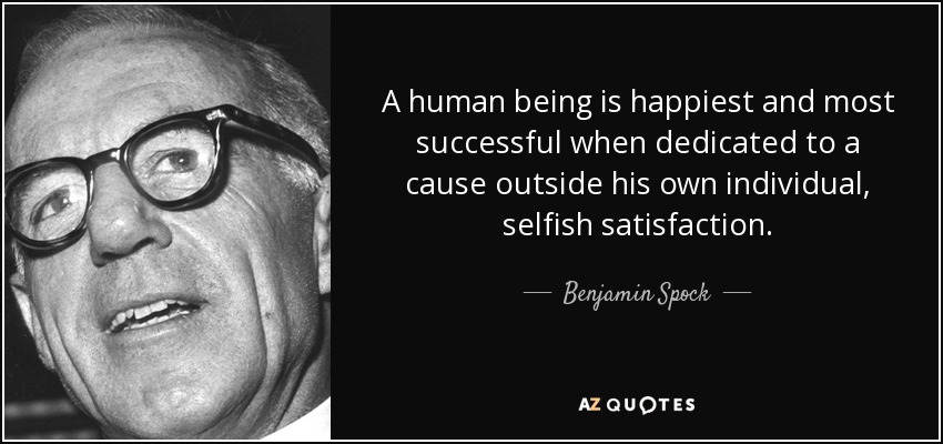 A human being is happiest and most successful when dedicated to a cause outside his own individual, selfish satisfaction. - Benjamin Spock