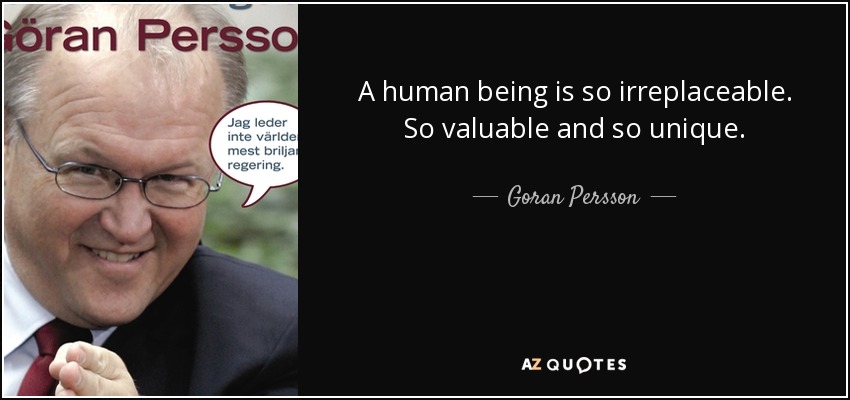 A human being is so irreplaceable. So valuable and so unique. - Goran Persson