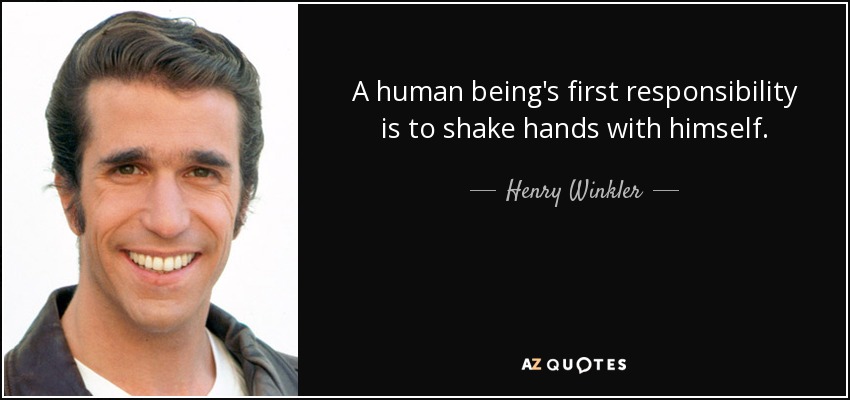 A human being's first responsibility is to shake hands with himself. - Henry Winkler