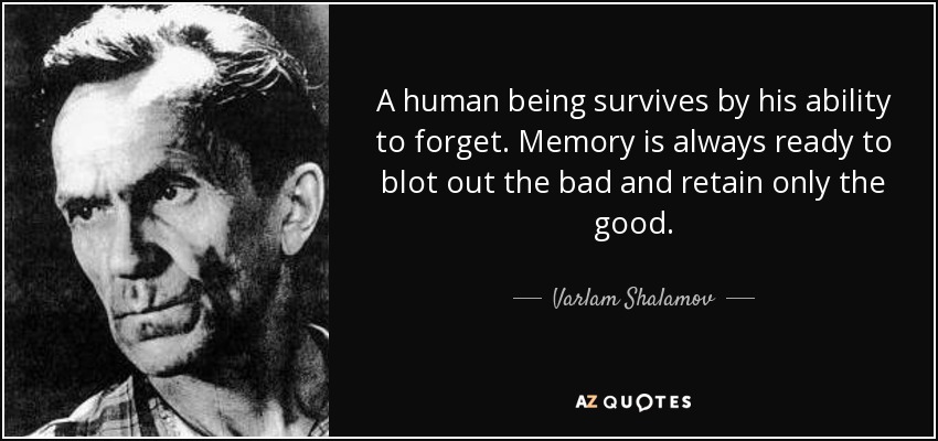 A human being survives by his ability to forget. Memory is always ready to blot out the bad and retain only the good. - Varlam Shalamov