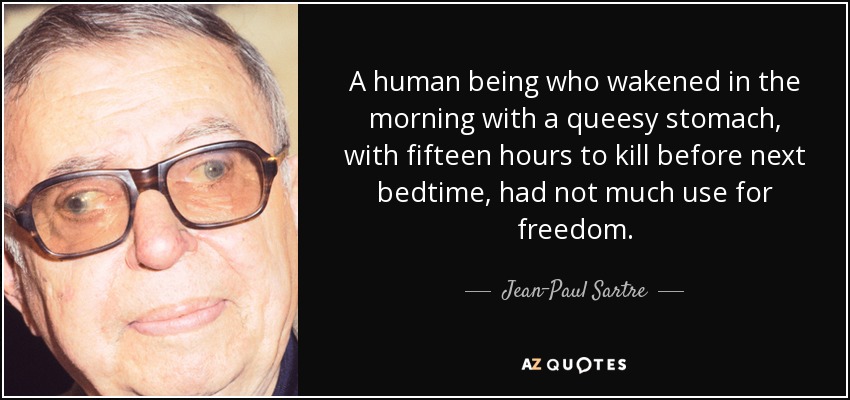 A human being who wakened in the morning with a queesy stomach, with fifteen hours to kill before next bedtime, had not much use for freedom. - Jean-Paul Sartre