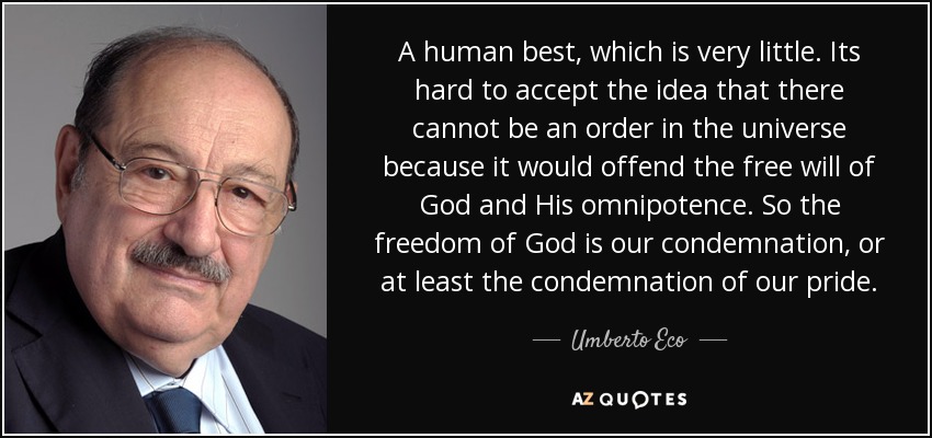 A human best, which is very little. Its hard to accept the idea that there cannot be an order in the universe because it would offend the free will of God and His omnipotence. So the freedom of God is our condemnation, or at least the condemnation of our pride. - Umberto Eco