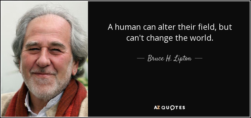 A human can alter their field, but can't change the world. - Bruce H. Lipton
