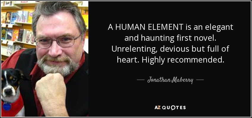 A HUMAN ELEMENT is an elegant and haunting first novel. Unrelenting, devious but full of heart. Highly recommended. - Jonathan Maberry
