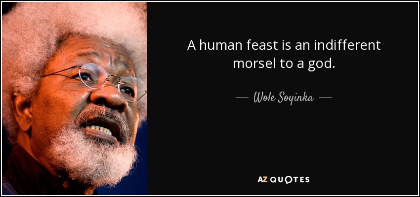 A human feast is an indifferent morsel to a god. - Wole Soyinka