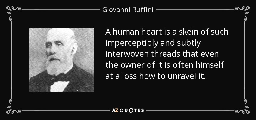 A human heart is a skein of such imperceptibly and subtly interwoven threads that even the owner of it is often himself at a loss how to unravel it. - Giovanni Ruffini