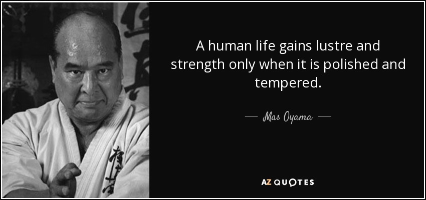 A human life gains lustre and strength only when it is polished and tempered. - Mas Oyama