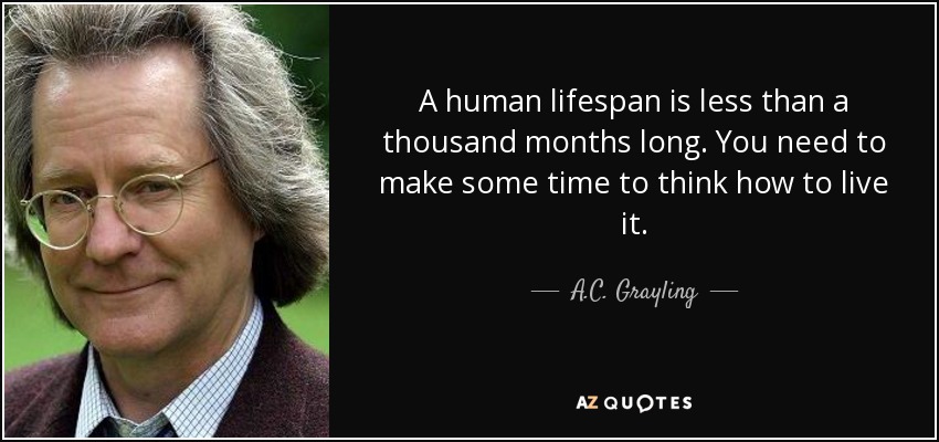 A human lifespan is less than a thousand months long. You need to make some time to think how to live it. - A.C. Grayling
