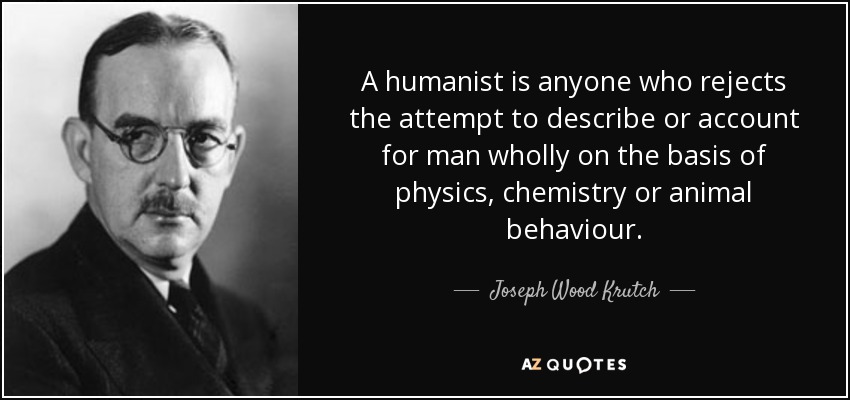 A humanist is anyone who rejects the attempt to describe or account for man wholly on the basis of physics, chemistry or animal behaviour. - Joseph Wood Krutch