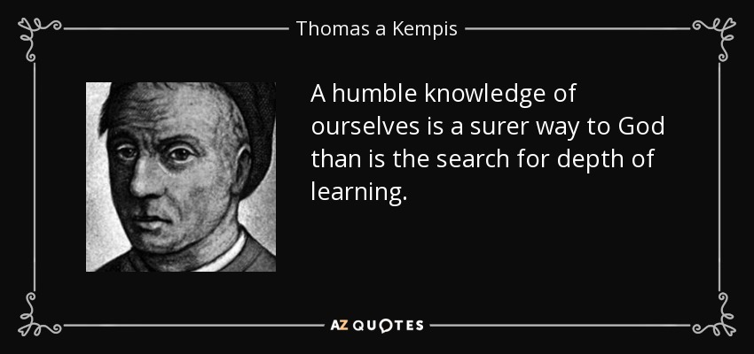 A humble knowledge of ourselves is a surer way to God than is the search for depth of learning. - Thomas a Kempis