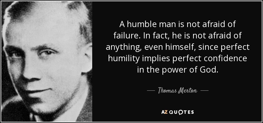A humble man is not afraid of failure. In fact, he is not afraid of anything, even himself, since perfect humility implies perfect confidence in the power of God. - Thomas Merton