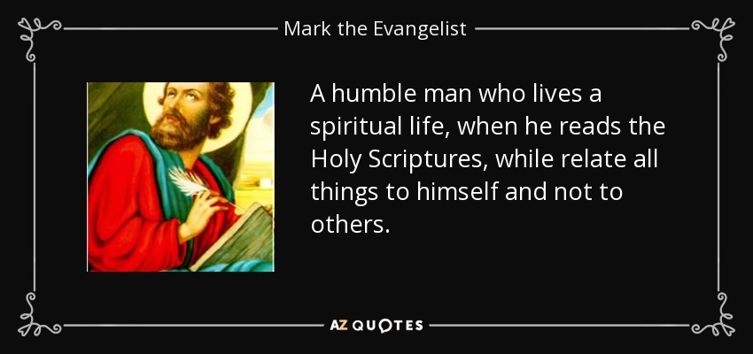 A humble man who lives a spiritual life, when he reads the Holy Scriptures, while relate all things to himself and not to others. - Mark the Evangelist