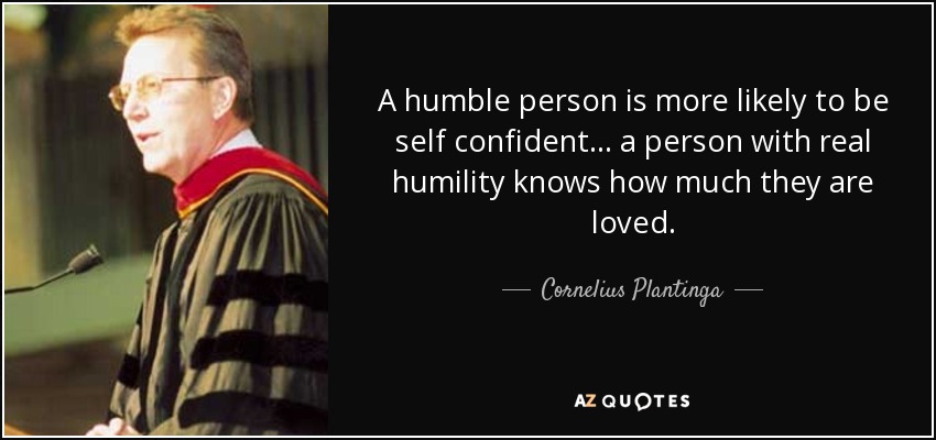A humble person is more likely to be self confident... a person with real humility knows how much they are loved. - Cornelius Plantinga
