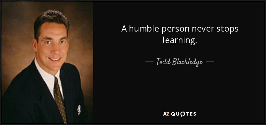 A humble person never stops learning. - Todd Blackledge