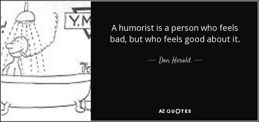 A humorist is a person who feels bad, but who feels good about it. - Don Herold