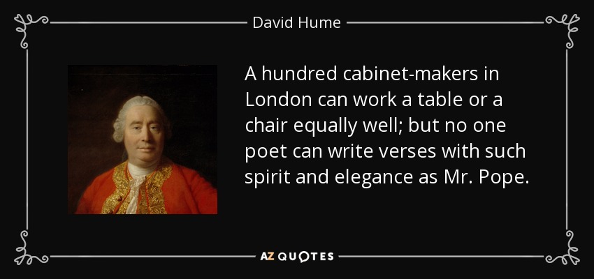 A hundred cabinet-makers in London can work a table or a chair equally well; but no one poet can write verses with such spirit and elegance as Mr. Pope. - David Hume