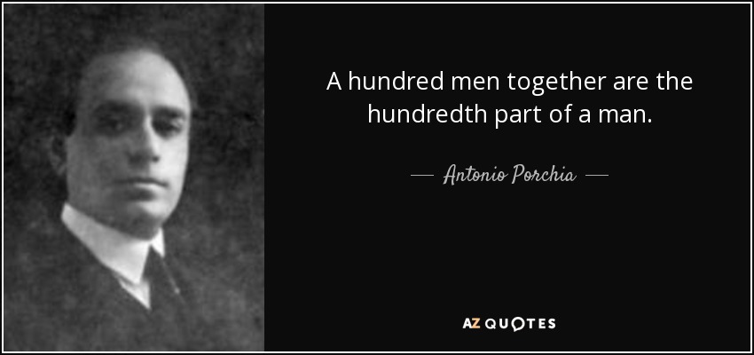 A hundred men together are the hundredth part of a man. - Antonio Porchia