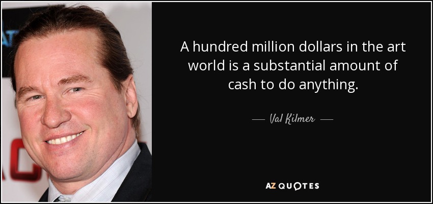 A hundred million dollars in the art world is a substantial amount of cash to do anything. - Val Kilmer