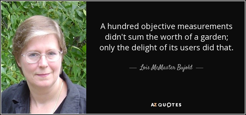 A hundred objective measurements didn't sum the worth of a garden; only the delight of its users did that. - Lois McMaster Bujold