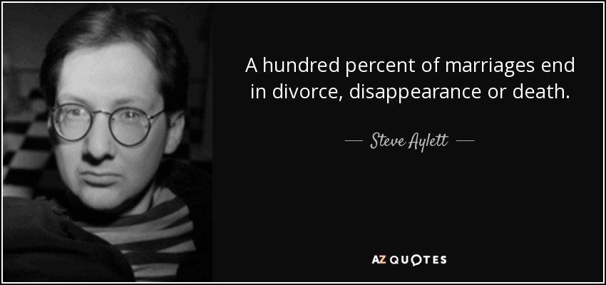 A hundred percent of marriages end in divorce, disappearance or death. - Steve Aylett